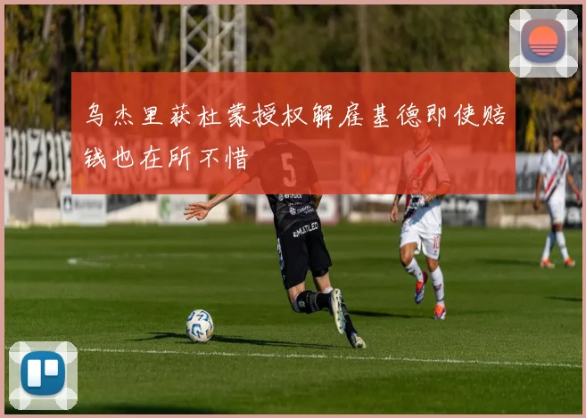 乌杰里获杜蒙授权解雇基德即使赔钱也在所不惜