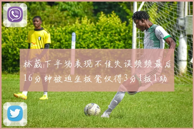 林葳下半场表现不佳失误频频最后16分钟被迫坐板凳仅得3分1板1助