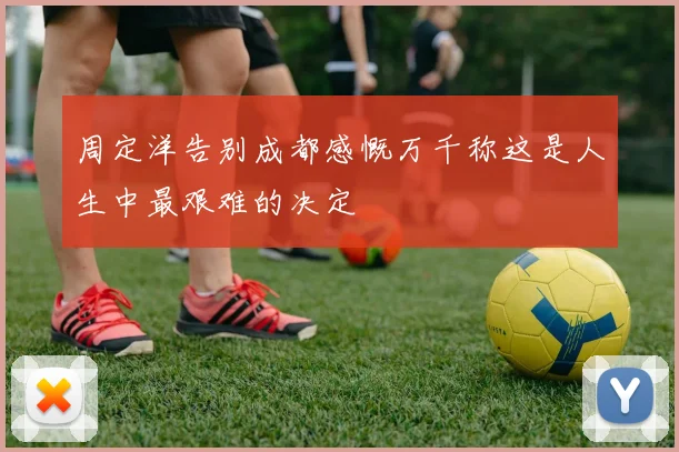周定洋告别成都感慨万千称这是人生中最艰难的决定