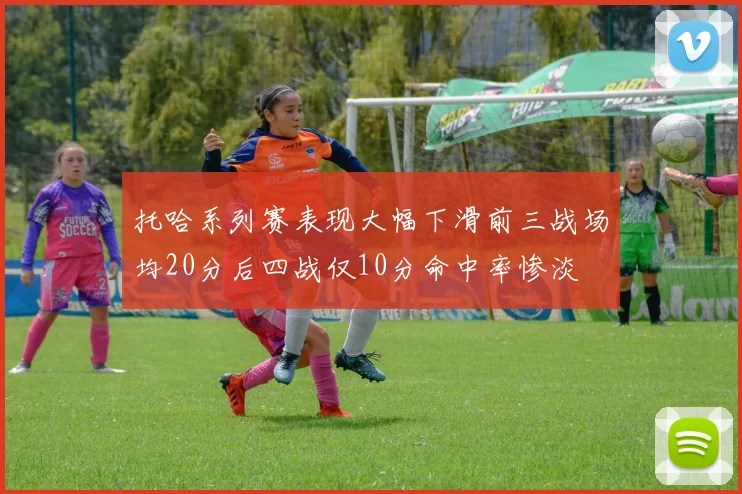 托哈系列赛表现大幅下滑前三战场均20分后四战仅10分命中率惨淡