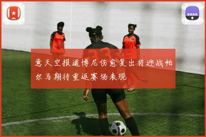 意天空报道博尼伤愈复出将迎战帕尔马期待重返赛场表现