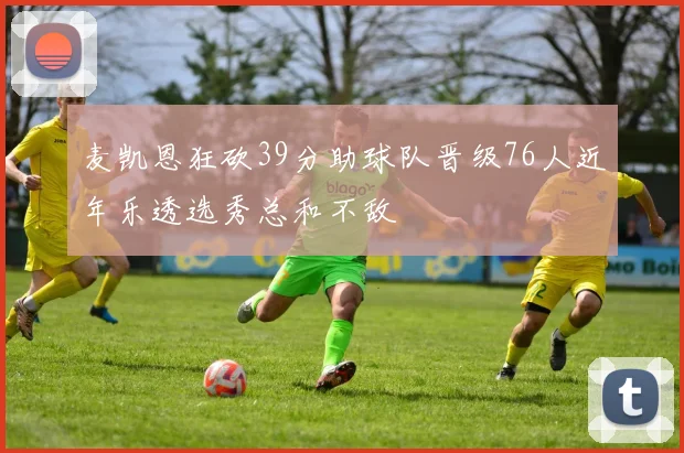 麦凯恩狂砍39分助球队晋级76人近年乐透选秀总和不敌