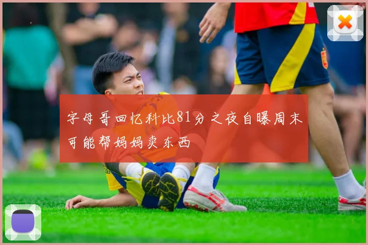 字母哥回忆科比81分之夜自曝周末可能帮妈妈卖东西