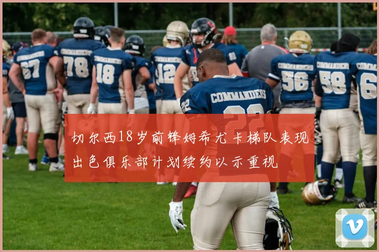 切尔西18岁前锋姆希尤卡梯队表现出色俱乐部计划续约以示重视