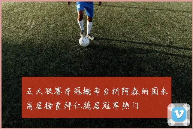 五大联赛夺冠概率分析阿森纳国米高居榜首拜仁稳居冠军热门