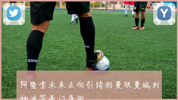 阿隆索未来去向引猜测曼联曼城利物浦等豪门争抢