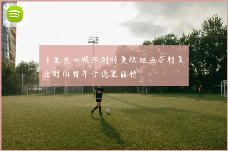 卡里克回顾热刺转曼联经历芒特复出时间将早于德里赫特