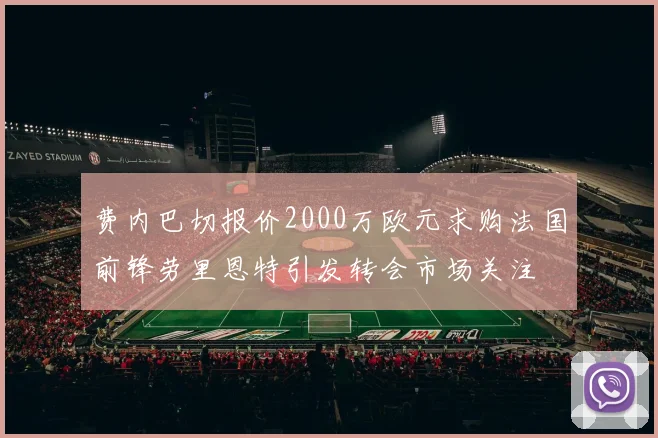 费内巴切报价2000万欧元求购法国前锋劳里恩特引发转会市场关注