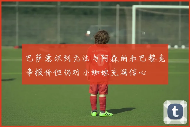巴萨意识到无法与阿森纳和巴黎竞争报价但仍对小蜘蛛充满信心