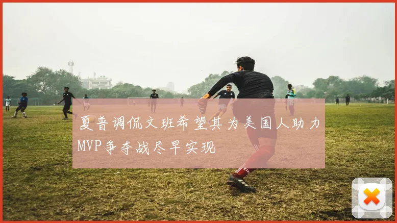 夏普调侃文班希望其为美国人助力MVP争夺战尽早实现