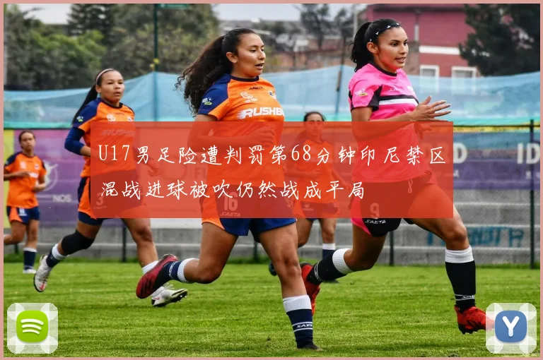U17男足险遭判罚第68分钟印尼禁区混战进球被吹仍然战成平局