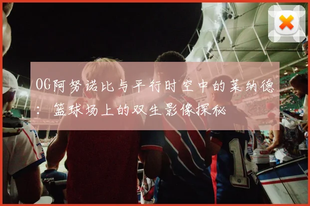 OG阿努诺比与平行时空中的莱纳德：篮球场上的双生影像探秘
