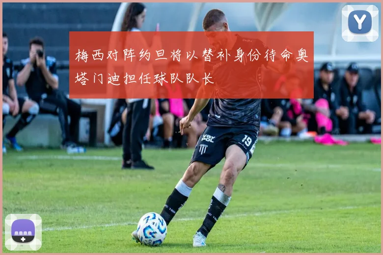 梅西对阵约旦将以替补身份待命奥塔门迪担任球队队长