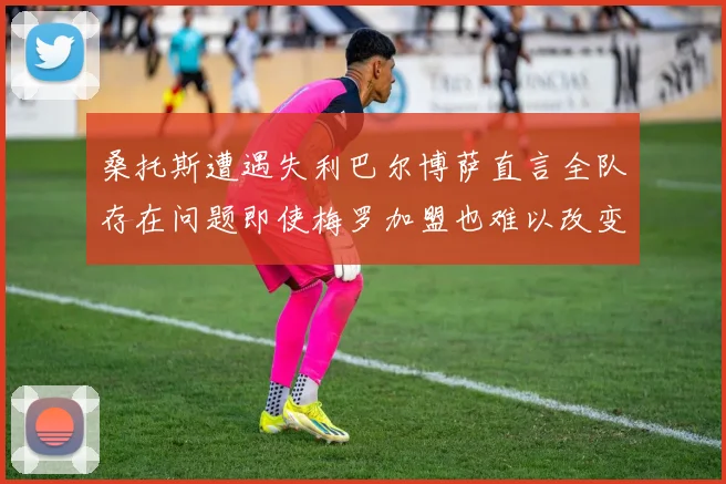 桑托斯遭遇失利巴尔博萨直言全队存在问题即使梅罗加盟也难以改变