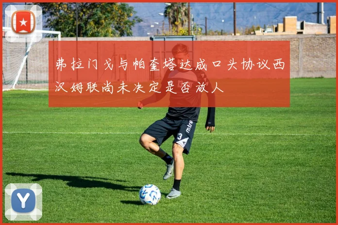 弗拉门戈与帕奎塔达成口头协议西汉姆联尚未决定是否放人