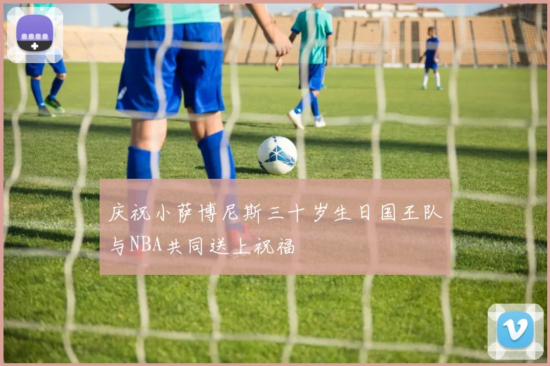 庆祝小萨博尼斯三十岁生日国王队与NBA共同送上祝福