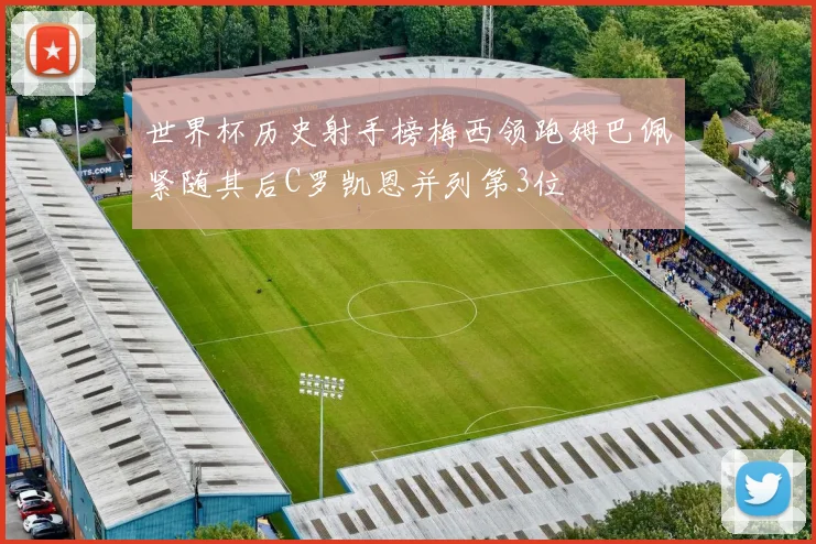 世界杯历史射手榜梅西领跑姆巴佩紧随其后C罗凯恩并列第3位