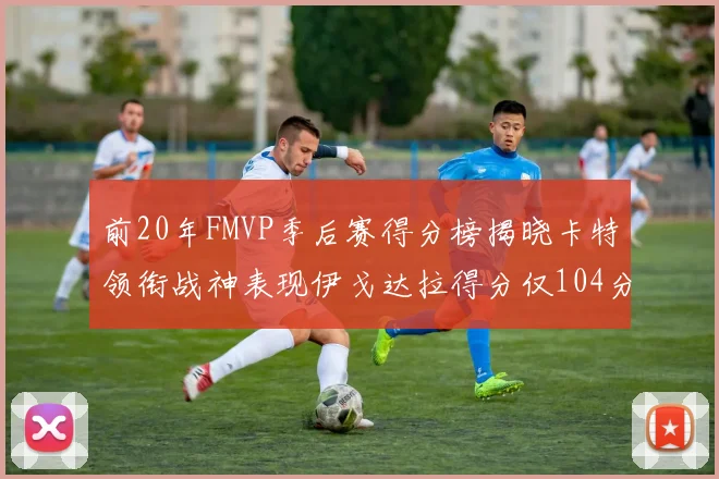 前20年FMVP季后赛得分榜揭晓卡特领衔战神表现伊戈达拉得分仅104分