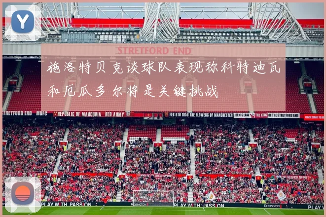 施洛特贝克谈球队表现称科特迪瓦和厄瓜多尔将是关键挑战