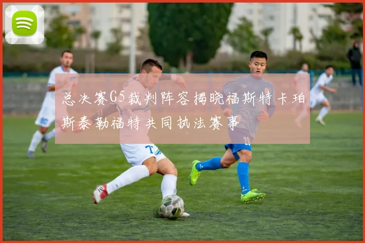 总决赛G5裁判阵容揭晓福斯特卡珀斯泰勒福特共同执法赛事