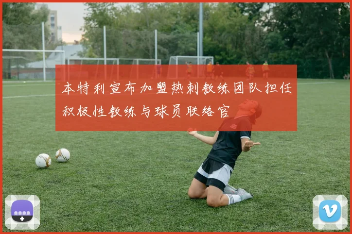 本特利宣布加盟热刺教练团队担任积极性教练与球员联络官