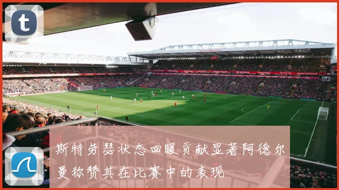 斯特劳瑟状态回暖贡献显著阿德尔曼称赞其在比赛中的表现