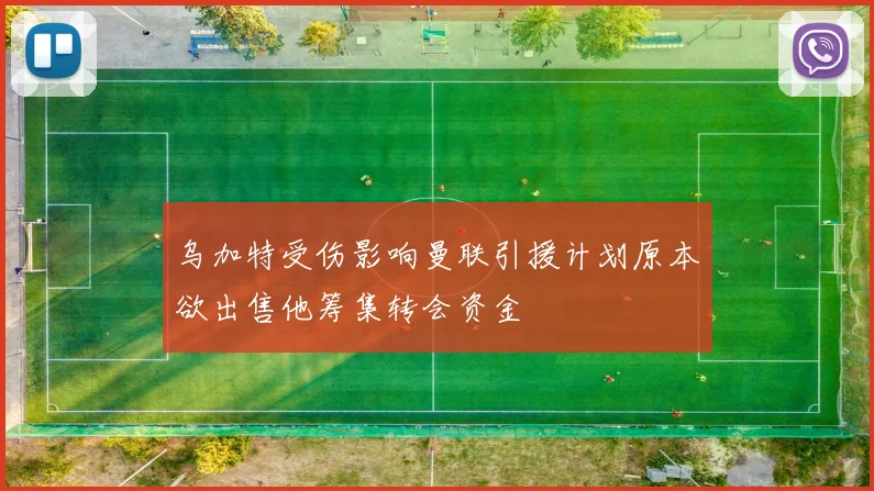 乌加特受伤影响曼联引援计划原本欲出售他筹集转会资金