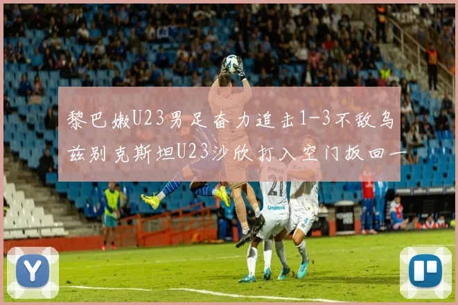黎巴嫩U23男足奋力追击1-3不敌乌兹别克斯坦U23沙欣打入空门扳回一城