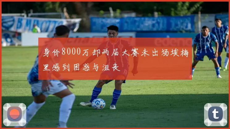 身价8000万却两届大赛未出场埃梅里感到困惑与沮丧