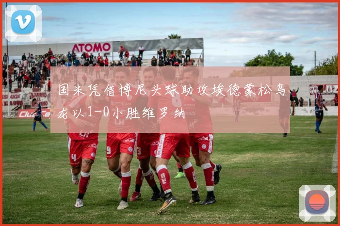 国米凭借博尼头球助攻埃德蒙松乌龙以1-0小胜维罗纳