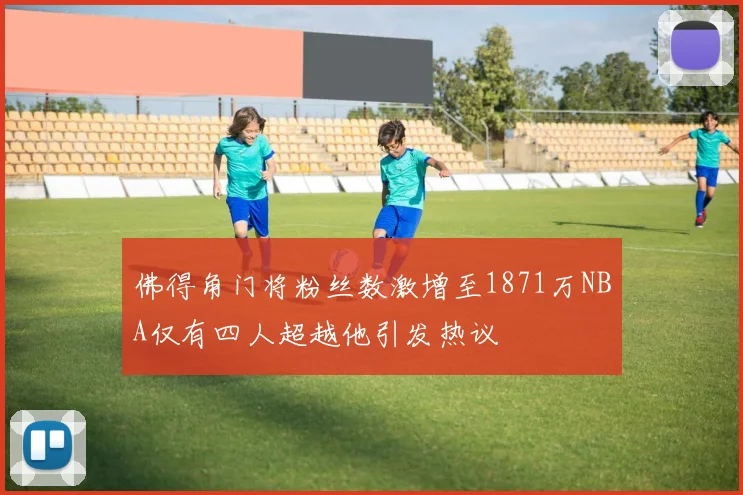 佛得角门将粉丝数激增至1871万NBA仅有四人超越他引发热议