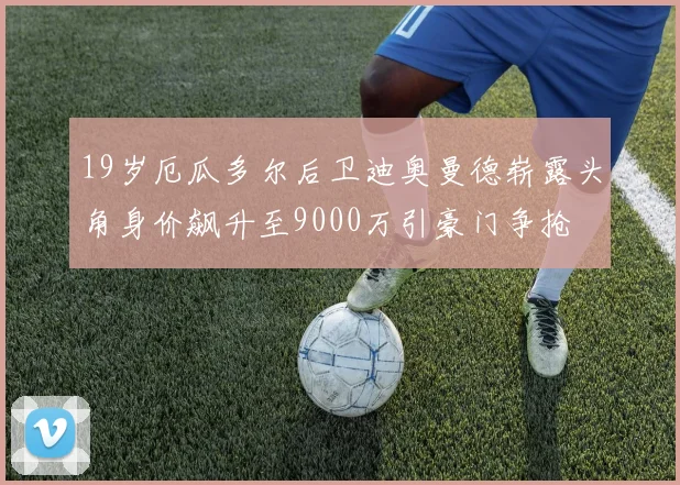 19岁厄瓜多尔后卫迪奥曼德崭露头角身价飙升至9000万引豪门争抢