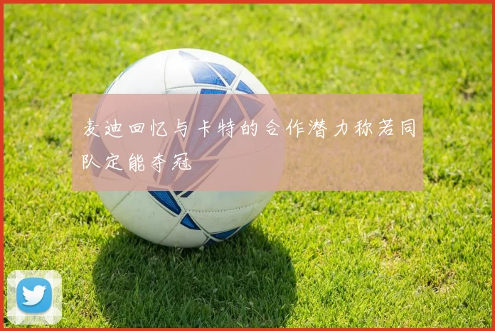 麦迪回忆与卡特的合作潜力称若同队定能夺冠